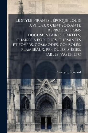 Le style Piranesi, Ã(c)poque Louis XVI. Deux cent soixante reproductions documentaires; cartels, chaises Ã porteurs, cheminÃ(c)es et foyers, commodes, consoles, flambeaux, pendules, sièges, tables, vases, etc