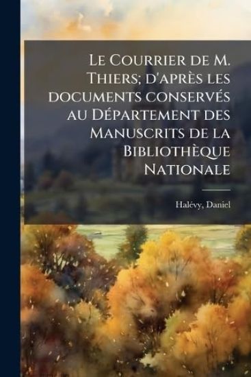 Le Courrier de M. Thiers; d'après les documents conservÃ(c)s au DÃ(c)partement des Manuscrits de la Bibliothèque Nationale