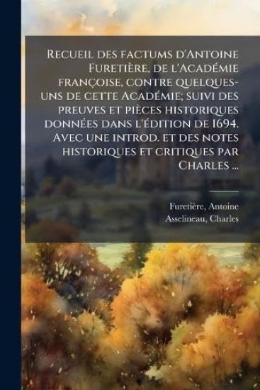 Recueil des factums d'Antoine Furetière, de l'AcadÃ(c)mie françoise, contre quelques- uns de cette AcadÃ(c)mie; suivi des preuves et pièces historiques donnÃ(c)es dans l'Ã(c)dition de 1694. Avec une introd. et des notes historiques et critiques par Charles