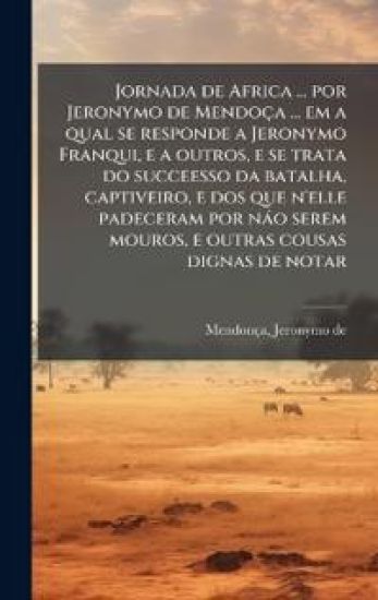 Jornada de Africa ... por Jeronymo de Mendoça ... em a qual se responde a Jeronymo Franqui, e a outros, e se trata do succeesso da batalha, captiveiro, e dos que n'elle padeceram por nào serem mouros, e outras cousas dignas de notar