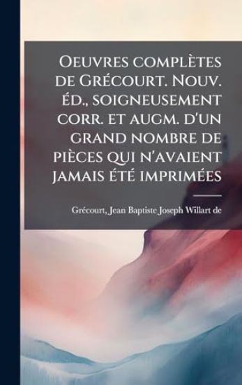 Oeuvres complètes de GrÃ(c)court. Nouv. Ã(c)d., soigneusement corr. et augm. d'un grand nombre de pièces qui n'avaient jamais Ã(c)tÃ(c) imprimÃ(c)es