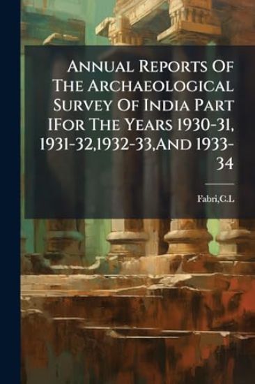 Annual Reports Of The Archaeological Survey Of India Part IFor The Years 1930-31, 1931-32,1932-33, And 1933-34
