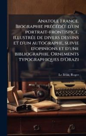 Anatole France. Biographie prÃ(c)cÃ(c)dÃ(c)e d'un portrait-frontispice, illustrÃ(c)e de divers dessins et d'un autographe, suivie d'opinions et d'une bibliographie. Ornements typographiques d'Orazi