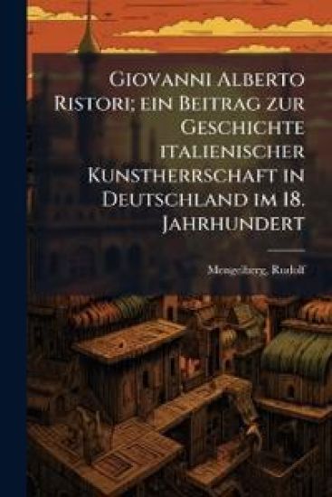 Giovanni Alberto Ristori; ein Beitrag zur Geschichte italienischer Kunstherrschaft in Deutschland im 18. Jahrhundert