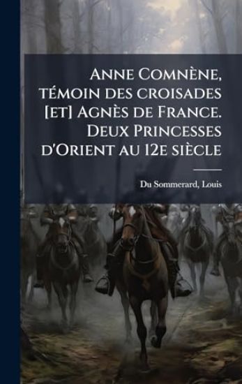 Anne Comnène, tÃ(c)moin des croisades [et] Agnès de France. Deux Princesses d'Orient au 12e siècle