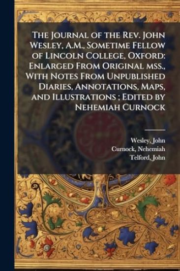 The Journal of the Rev. John Wesley, A.M., Sometime Fellow of Lincoln College, Oxford