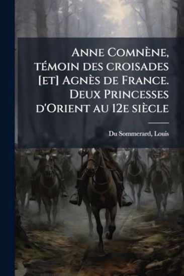Anne Comnène, tÃ(c)moin des croisades [et] Agnès de France. Deux Princesses d'Orient au 12e siècle