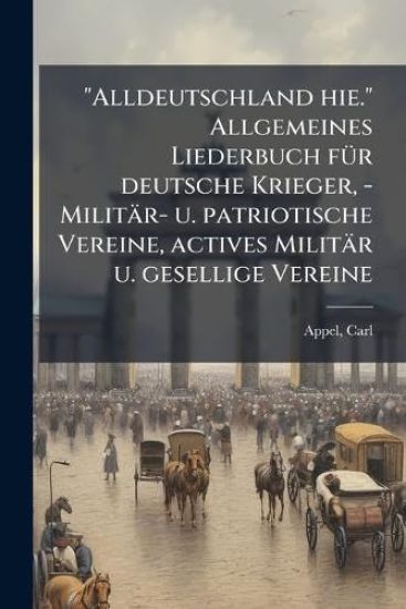 "Alldeutschland hie." Allgemeines Liederbuch fÃ1/4r deutsche Krieger, - Militär- u. patriotische Vereine, actives Militär u. gesellige Vereine