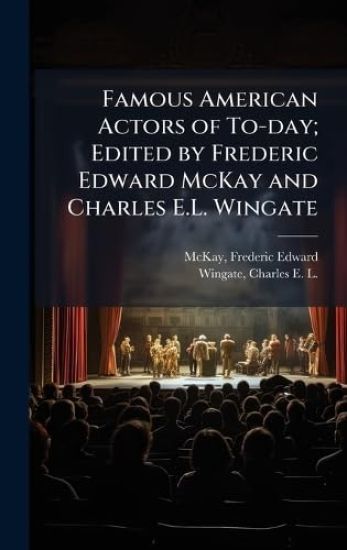 Famous American Actors of To-day; Edited by Frederic Edward McKay and Charles E.L. Wingate
