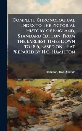 Complete Chronological Index to The Pictorial History of England, Standard Edition, From the Earliest Times Down to 1815, Based on That Prepared by H.C. Hamilton