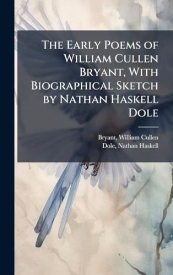 The Early Poems of William Cullen Bryant, With Biographical Sketch by Nathan Haskell Dole
