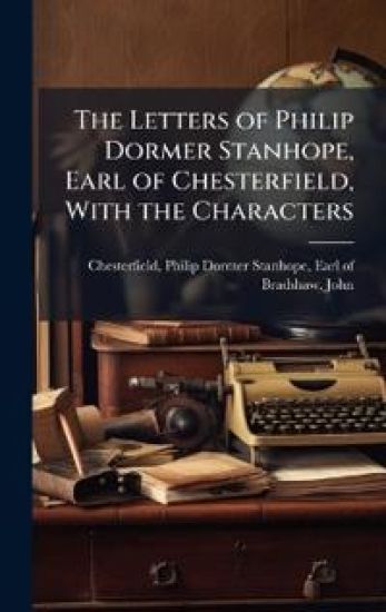 The Letters of Philip Dormer Stanhope, Earl of Chesterfield, With the Characters