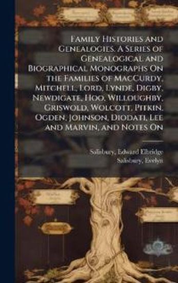 Family Histories and Genealogies. A Series of Genealogical and Biographical Monographs On the Families of MacCurdy, Mitchell, Lord, Lynde, Digby, Newdigate, Hoo, Willoughby, Griswold, Wolcott, Pitkin, Ogden, Johnson, Diodati, Lee and Marvin, and Notes On