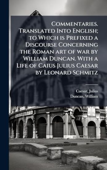 Commentaries. Translated Into English; to Which is Prefixed a Discourse Concerning the Roman art of war by William Duncan. With a Life of Caius Julius Caesar by Leonard Schmitz