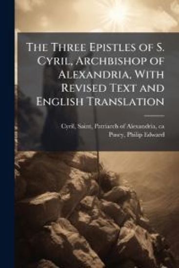 The Three Epistles of S. Cyril, Archbishop of Alexandria, With Revised Text and English Translation