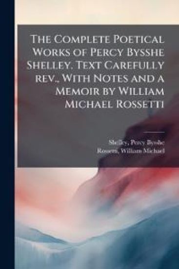 The Complete Poetical Works of Percy Bysshe Shelley. Text Carefully rev., With Notes and a Memoir by William Michael Rossetti