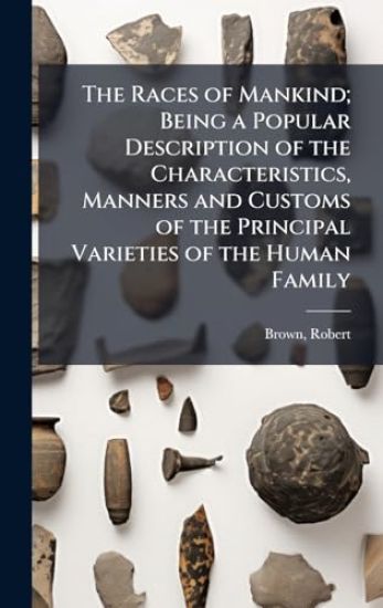 The Races of Mankind; Being a Popular Description of the Characteristics, Manners and Customs of the Principal Varieties of the Human Family