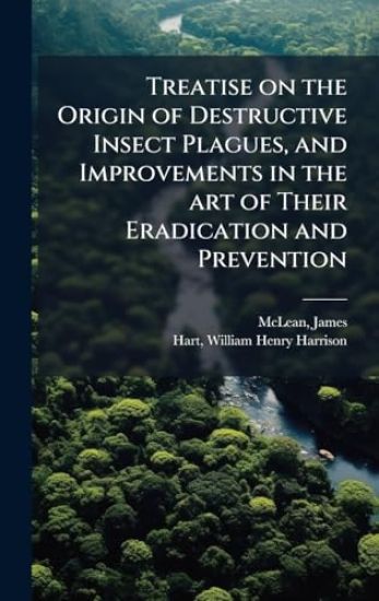 Treatise on the Origin of Destructive Insect Plagues, and Improvements in the art of Their Eradication and Prevention