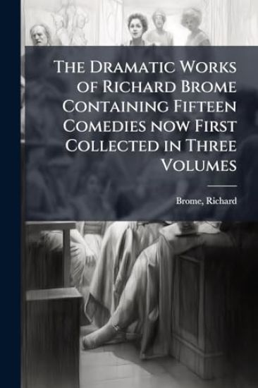 The Dramatic Works of Richard Brome Containing Fifteen Comedies now First Collected in Three Volumes