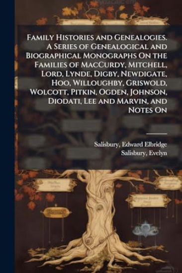 Family Histories and Genealogies. A Series of Genealogical and Biographical Monographs On the Families of MacCurdy, Mitchell, Lord, Lynde, Digby, Newdigate, Hoo, Willoughby, Griswold, Wolcott, Pitkin, Ogden, Johnson, Diodati, Lee and Marvin, and Notes On