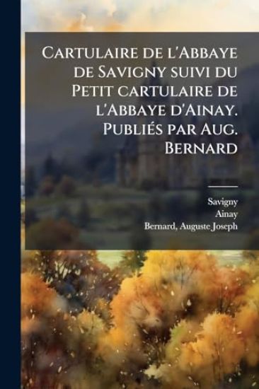 Cartulaire de l'Abbaye de Savigny suivi du Petit cartulaire de l'Abbaye d'Ainay. PubliÃ(c)s par Aug. Bernard