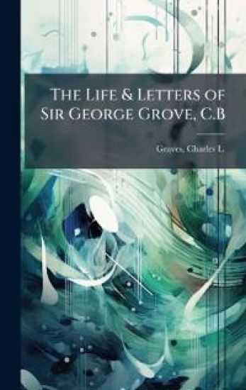The Life & Letters of Sir George Grove, C.B