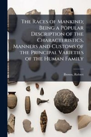 The Races of Mankind; Being a Popular Description of the Characteristics, Manners and Customs of the Principal Varieties of the Human Family