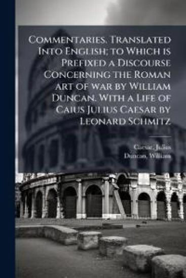 Commentaries. Translated Into English; to Which is Prefixed a Discourse Concerning the Roman art of war by William Duncan. With a Life of Caius Julius Caesar by Leonard Schmitz