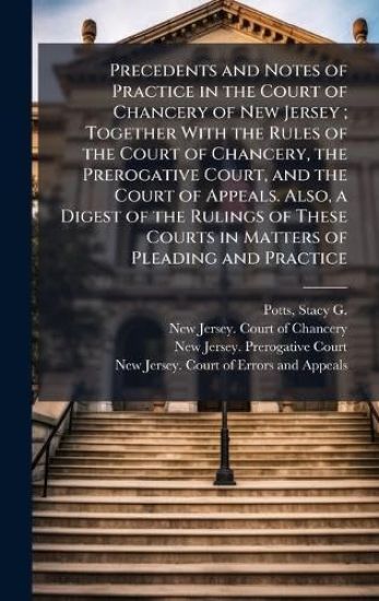 Precedents and Notes of Practice in the Court of Chancery of New Jersey; Together With the Rules of the Court of Chancery, the Prerogative Court, and the Court of Appeals. Also, a Digest of the Rulings of These Courts in Matters of Pleading and Practice