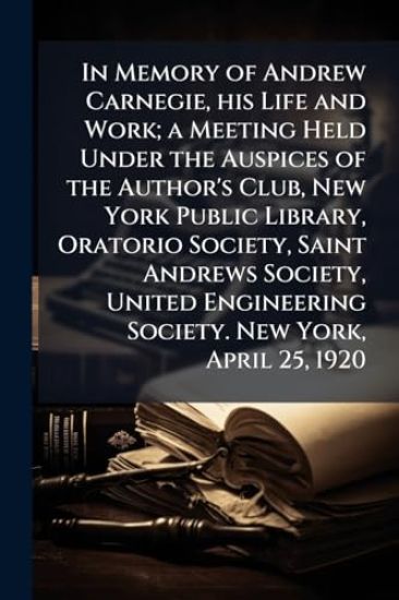 In Memory of Andrew Carnegie, his Life and Work; a Meeting Held Under the Auspices of the Author's Club, New York Public Library, Oratorio Society, Saint Andrews Society, United Engineering Society. New York, April 25, 1920