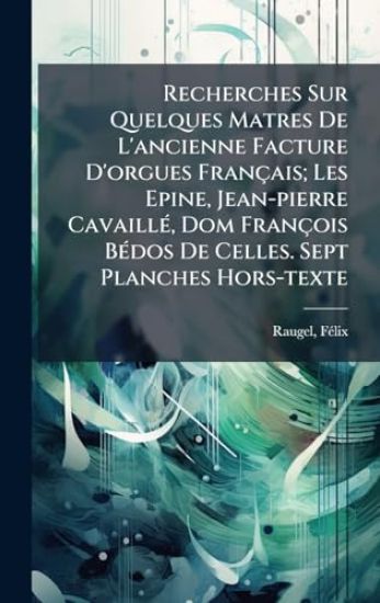 Recherches Sur Quelques Matres De L'ancienne Facture D'orgues Français; Les Epine, Jean-pierre CavaillÃ(c), Dom François BÃ(c)dos De Celles. Sept Planches Hors-texte