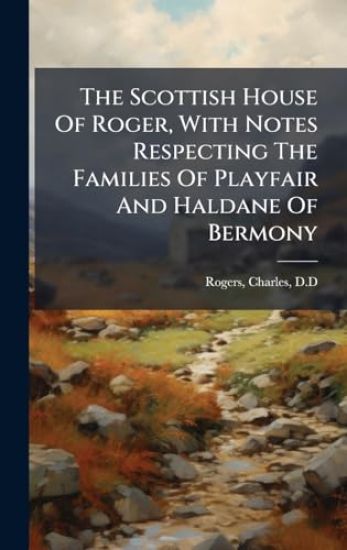 The Scottish House Of Roger, With Notes Respecting The Families Of Playfair And Haldane Of Bermony