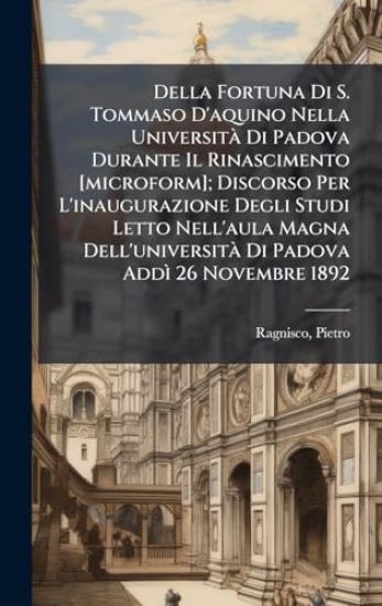 Della Fortuna Di S. Tommaso D'aquino Nella UniversitÃ Di Padova Durante Il Rinascimento [microform]; Discorso Per L'inaugurazione Degli Studi Letto Nell'aula Magna Dell'universitÃ Di Padova AddÃ¬ 26 Novembre 1892