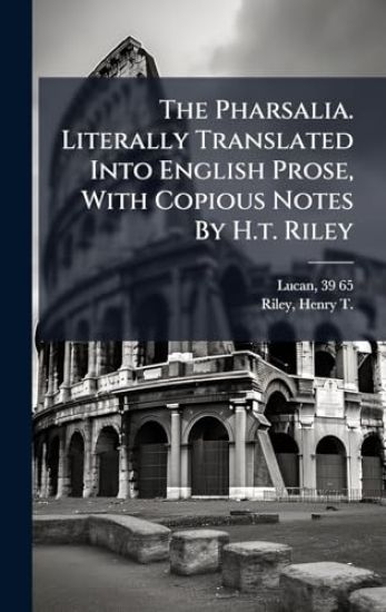 The Pharsalia. Literally Translated Into English Prose, With Copious Notes By H.t. Riley