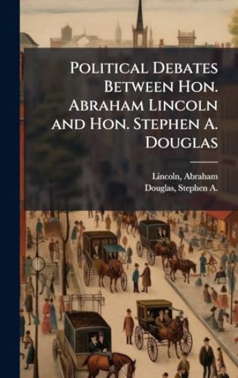 Political Debates Between Hon. Abraham Lincoln and Hon. Stephen A. Douglas