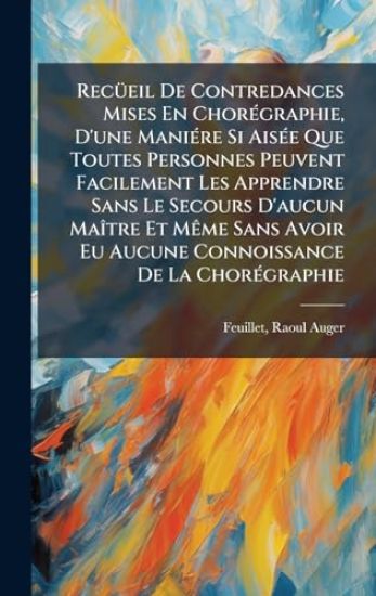 RecÃ1/4eil De Contredances Mises En ChorÃ(c)graphie, D'une ManiÃ(c)re Si AisÃ(c)e Que Toutes Personnes Peuvent Facilement Les Apprendre Sans Le Secours D'aucun MaÃ(R)tre Et MÃame Sans Avoir Eu Aucune Connoissance De La ChorÃ(c)graphie