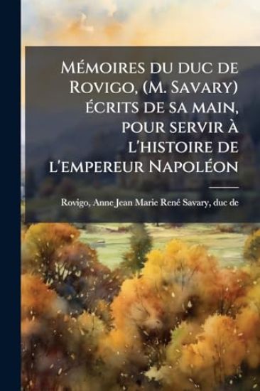 MÃ(c)moires du duc de Rovigo, (M. Savary) Ã(c)crits de sa main, pour servir Ã l'histoire de l'empereur NapolÃ(c)on