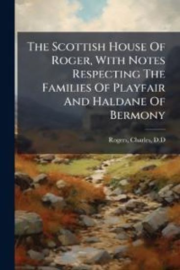 The Scottish House Of Roger, With Notes Respecting The Families Of Playfair And Haldane Of Bermony