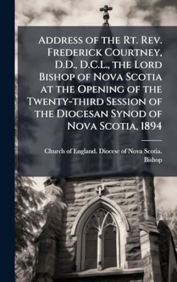 Address of the Rt. Rev. Frederick Courtney, D.D., D.C.L., the Lord Bishop of Nova Scotia at the Opening of the Twenty-third Session of the Diocesan Synod of Nova Scotia, 1894