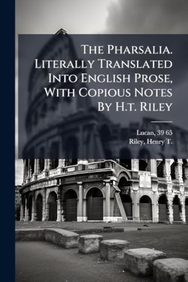 The Pharsalia. Literally Translated Into English Prose, With Copious Notes By H.t. Riley