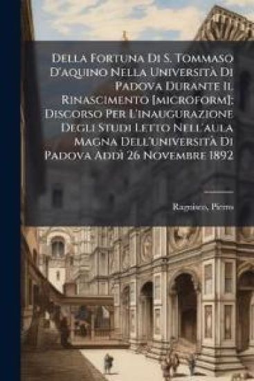 Della Fortuna Di S. Tommaso D'aquino Nella UniversitÃ Di Padova Durante Il Rinascimento [microform]; Discorso Per L'inaugurazione Degli Studi Letto Nell'aula Magna Dell'universitÃ Di Padova AddÃ¬ 26 Novembre 1892