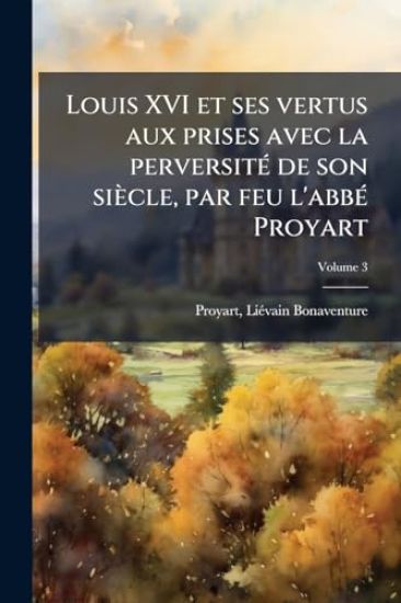 Louis XVI et ses vertus aux prises avec la perversitÃ(c) de son siècle, par feu l'abbÃ(c) Proyart