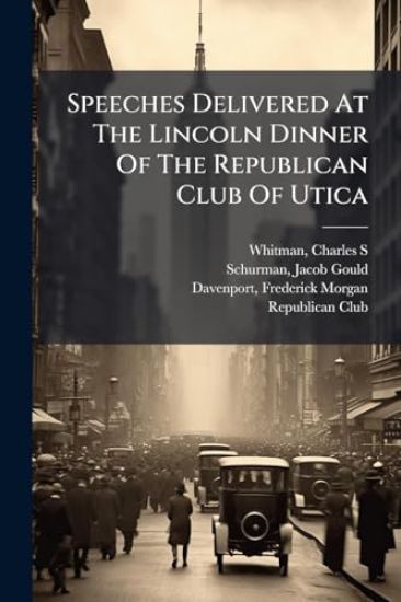 Speeches Delivered At The Lincoln Dinner Of The Republican Club Of Utica