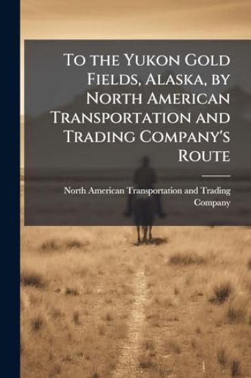 To the Yukon Gold Fields, Alaska, by North American Transportation and Trading Company's Route
