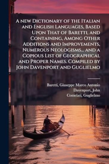 A new Dictionary of the Italian and English Languages, Based Upon That of Baretti, and Containing, Among Other Additions and Improvements, Numerous Neologisms... and a Copious List of Geographical and Proper Names. Compiled by John Davenport and Guglielmo