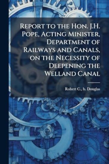 Report to the Hon. J.H. Pope, Acting Minister, Department of Railways and Canals, on the Necessity of Deepening the Welland Canal