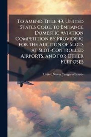 To Amend Title 49, United States Code, to Enhance Domestic Aviation Competition by Providing for the Auction of Slots at Slot-controlled Airports, and for Other Purposes
