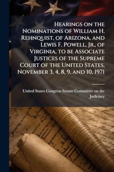 Hearings on the Nominations of William H. Rehnquist, of Arizona, and Lewis F. Powell, Jr., of Virginia, to be Associate Justices of the Supreme Court of the United States, November 3, 4, 8, 9, and 10, 1971