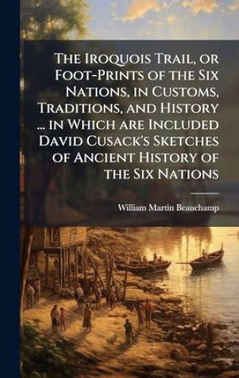 The Iroquois Trail, or Foot-Prints of the Six Nations, in Customs, Traditions, and History ... in Which are Included David Cusack's Sketches of Ancien