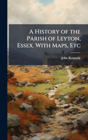 A History of the Parish of Leyton, Essex. With Maps, Etc